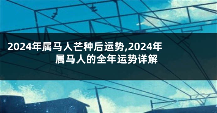 2024年属马人芒种后运势,2024年属马人的全年运势详解