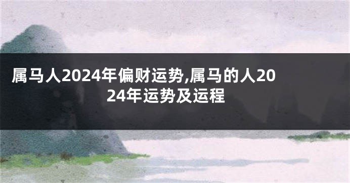 属马人2024年偏财运势,属马的人2024年运势及运程
