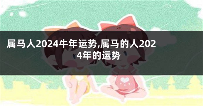 属马人2024牛年运势,属马的人2024年的运势