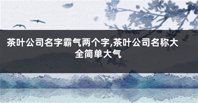 茶叶公司名字霸气两个字,茶叶公司名称大全简单大气