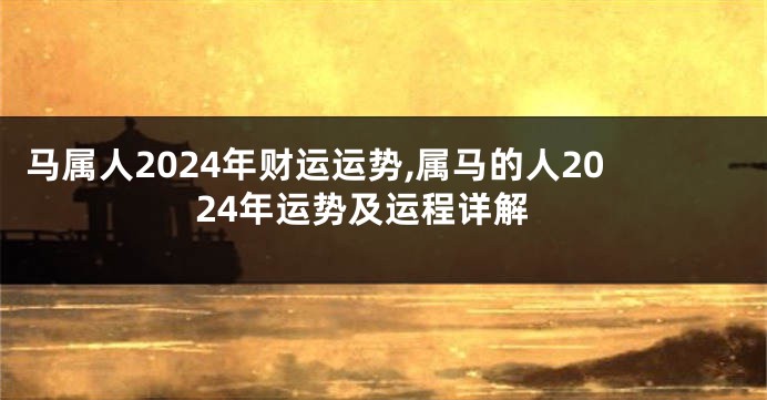 马属人2024年财运运势,属马的人2024年运势及运程详解