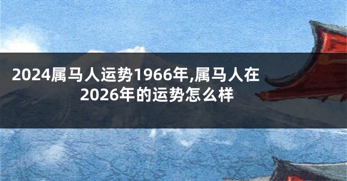 2024属马人运势1966年,属马人在2026年的运势怎么样