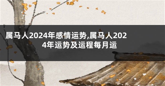 属马人2024年感情运势,属马人2024年运势及运程每月运