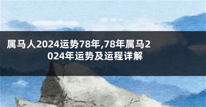 属马人2024运势78年,78年属马2024年运势及运程详解