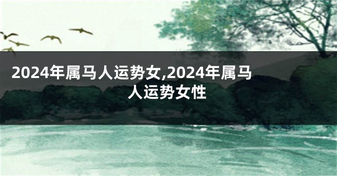 2024年属马人运势女,2024年属马人运势女性