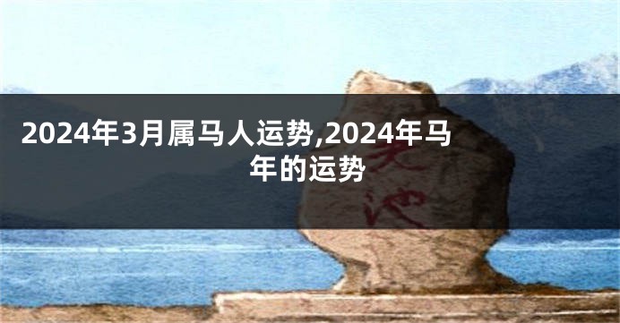 2024年3月属马人运势,2024年马年的运势