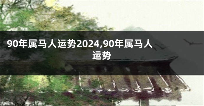90年属马人运势2024,90年属马人运势