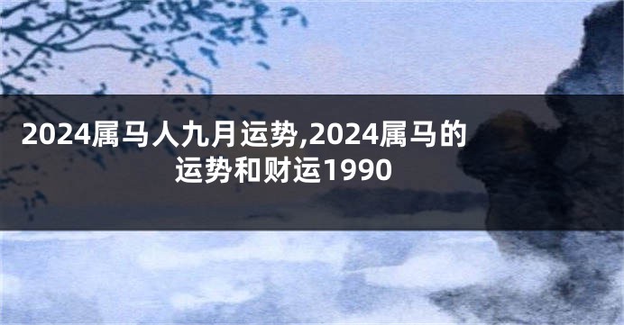 2024属马人九月运势,2024属马的运势和财运1990