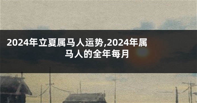 2024年立夏属马人运势,2024年属马人的全年每月