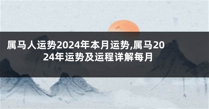属马人运势2024年本月运势,属马2024年运势及运程详解每月