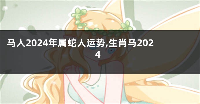 马人2024年属蛇人运势,生肖马2024