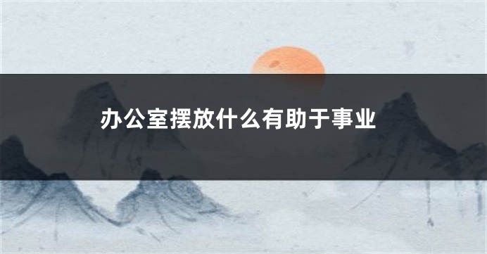 办公室摆放什么有助于事业