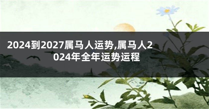 2024到2027属马人运势,属马人2024年全年运势运程