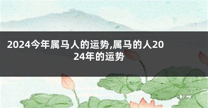 2024今年属马人的运势,属马的人2024年的运势