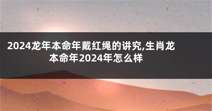 2024龙年本命年戴红绳的讲究,生肖龙本命年2024年怎么样