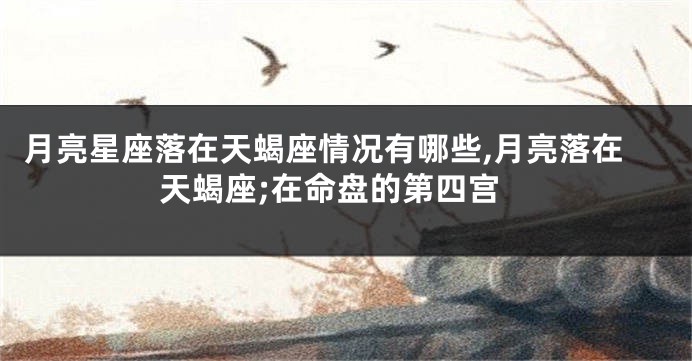 月亮星座落在天蝎座情况有哪些,月亮落在天蝎座;在命盘的第四宫