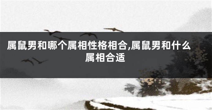 属鼠男和哪个属相性格相合,属鼠男和什么属相合适