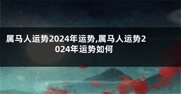 属马人运势2024年运势,属马人运势2024年运势如何