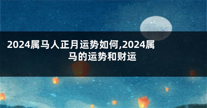 2024属马人正月运势如何,2024属马的运势和财运