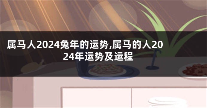 属马人2024兔年的运势,属马的人2024年运势及运程