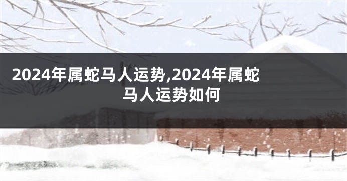 2024年属蛇马人运势,2024年属蛇马人运势如何