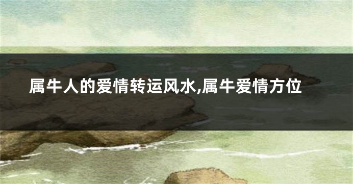 属牛人的爱情转运风水,属牛爱情方位