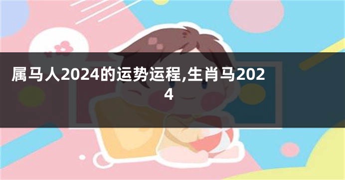 属马人2024的运势运程,生肖马2024