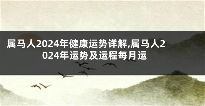 属马人2024年健康运势详解,属马人2024年运势及运程每月运