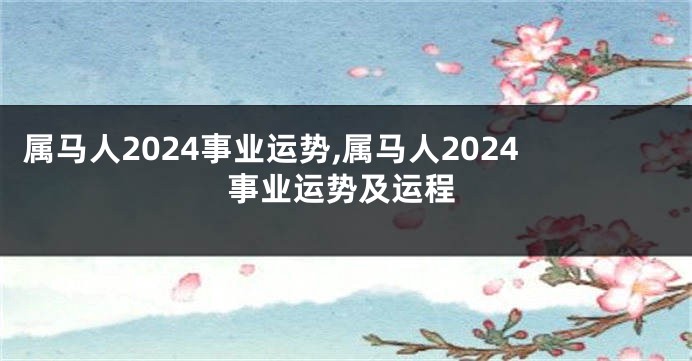 属马人2024事业运势,属马人2024事业运势及运程