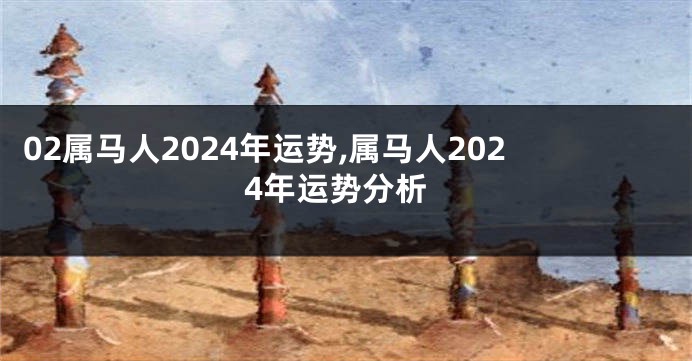 02属马人2024年运势,属马人2024年运势分析