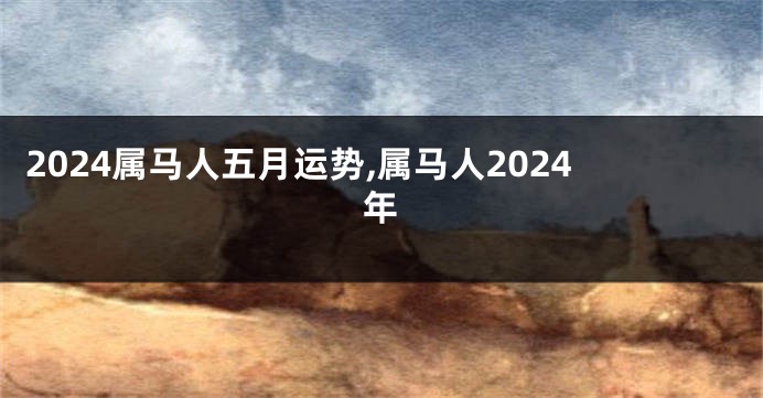 2024属马人五月运势,属马人2024年