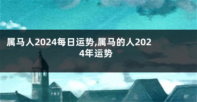属马人2024每日运势,属马的人2024年运势