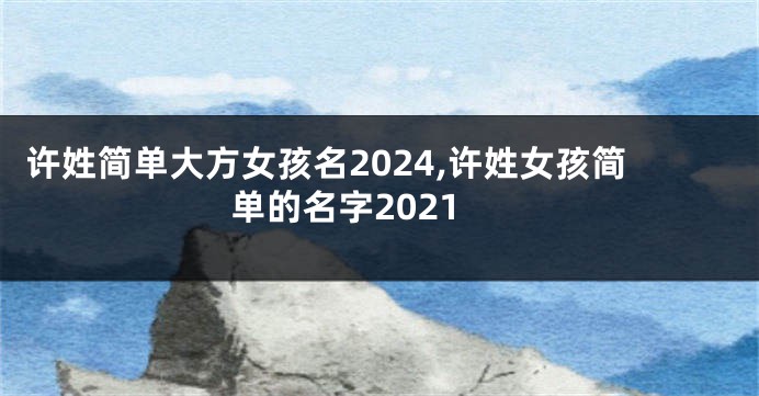 许姓简单大方女孩名2024,许姓女孩简单的名字2021