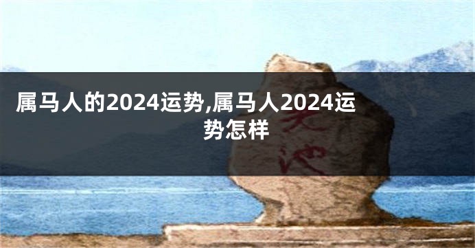 属马人的2024运势,属马人2024运势怎样