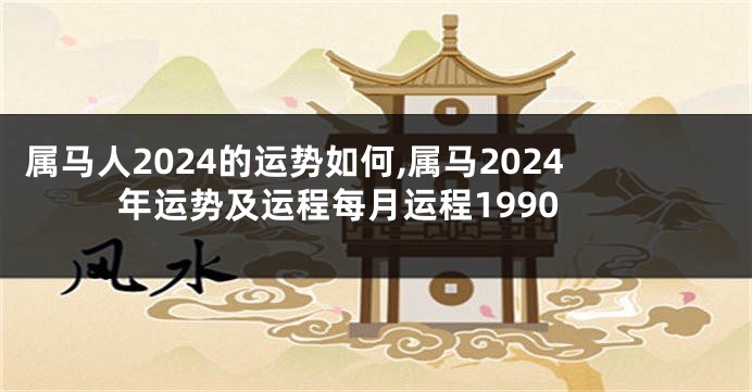 属马人2024的运势如何,属马2024年运势及运程每月运程1990