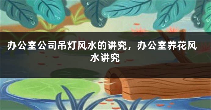 办公室公司吊灯风水的讲究,办公室养花风水讲究