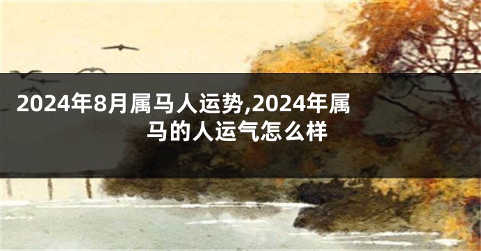 2024年8月属马人运势,2024年属马的人运气怎么样