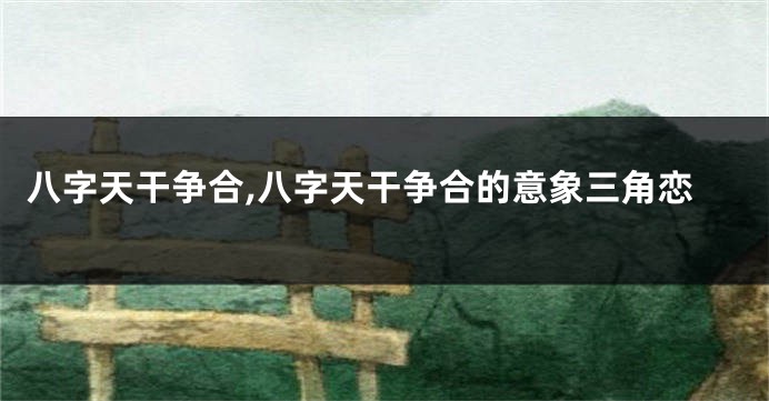 八字天干争合,八字天干争合的意象三角恋