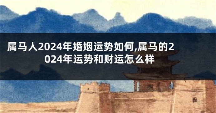 属马人2024年婚姻运势如何,属马的2024年运势和财运怎么样