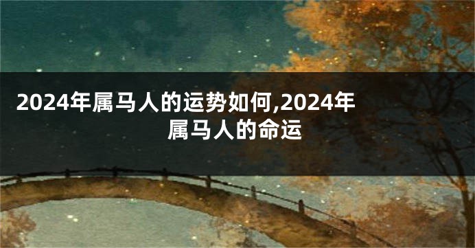 2024年属马人的运势如何,2024年属马人的命运