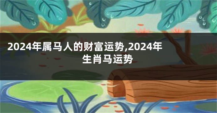 2024年属马人的财富运势,2024年生肖马运势