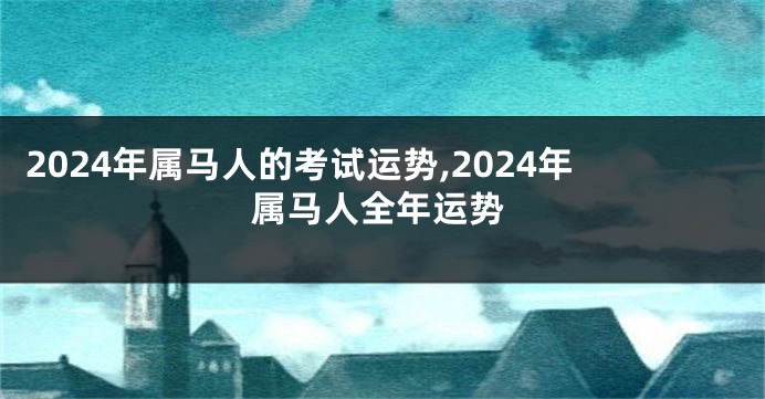 2024年属马人的考试运势,2024年属马人全年运势