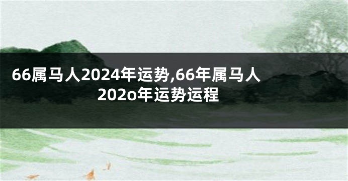 66属马人2024年运势,66年属马人202o年运势运程