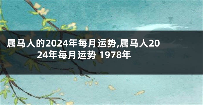 属马人的2024年每月运势,属马人2024年每月运势 1978年