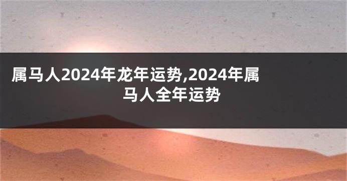 属马人2024年龙年运势,2024年属马人全年运势