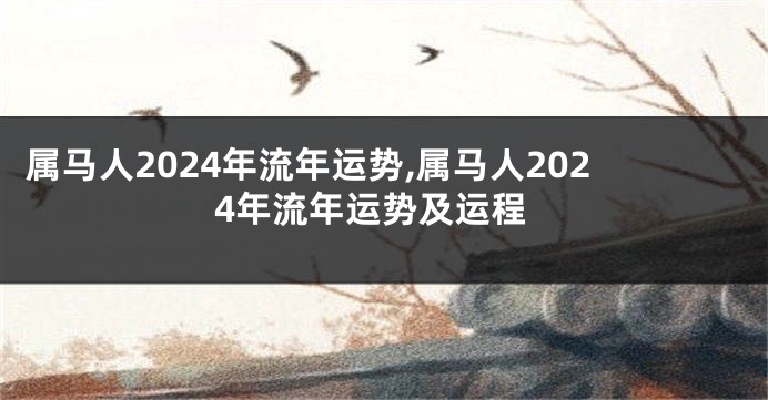 属马人2024年流年运势,属马人2024年流年运势及运程