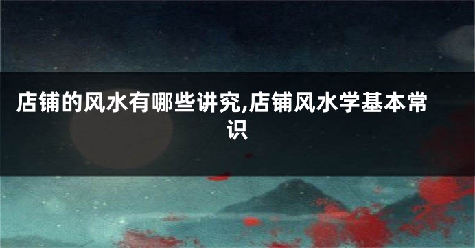 店铺的风水有哪些讲究,店铺风水学基本常识