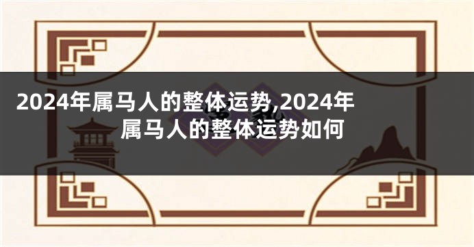 2024年属马人的整体运势,2024年属马人的整体运势如何