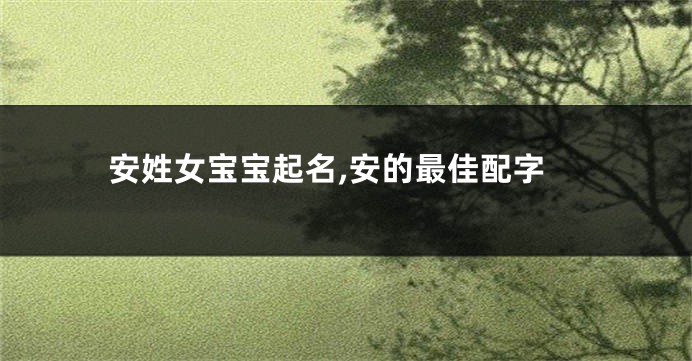 安姓女宝宝起名,安的最佳配字