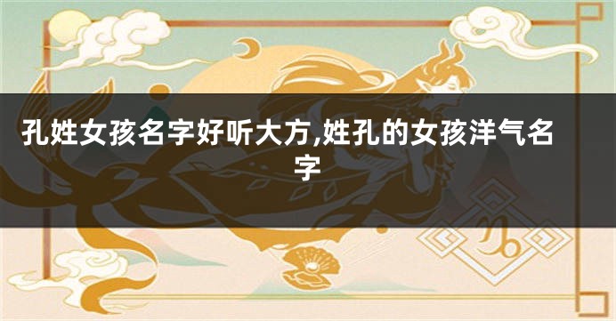 孔姓女孩名字好听大方,姓孔的女孩洋气名字